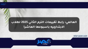 العالمي: رابط تقييمات الترم الثاني 2025 لطلاب الابتدائية بأسبوعها العاشر!